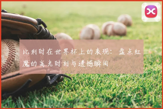 比利时在世界杯上的表现：盘点红魔的高光时刻与遗憾瞬间