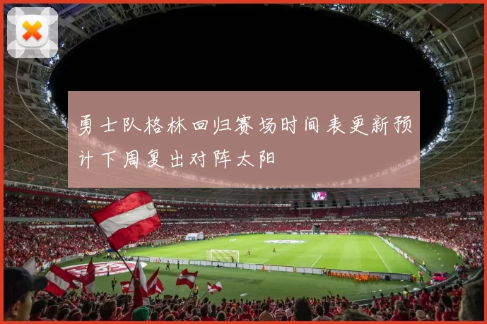 勇士队格林回归赛场时间表更新预计下周复出对阵太阳