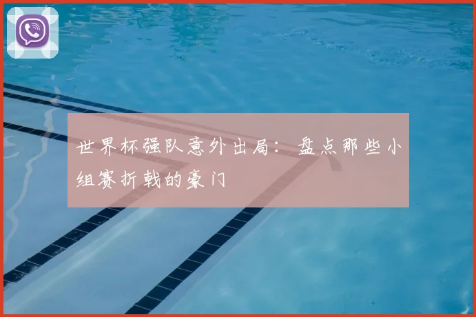 世界杯强队意外出局：盘点那些小组赛折戟的豪门