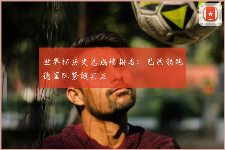 世界杯历史总成绩排名：巴西领跑德国队紧随其后