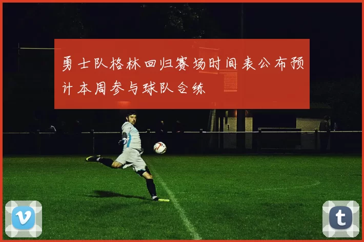 勇士队格林回归赛场时间表公布预计本周参与球队合练