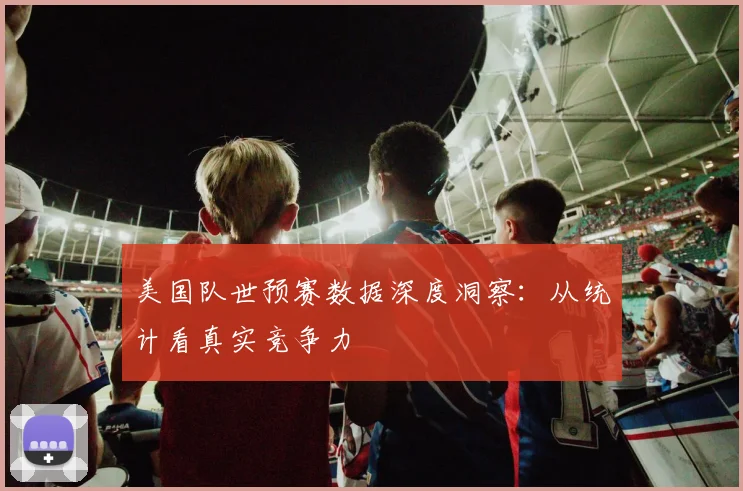 美国队世预赛数据深度洞察：从统计看真实竞争力