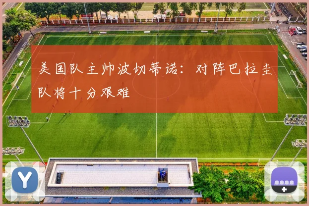 美国队主帅波切蒂诺:对阵巴拉圭队将十分艰难