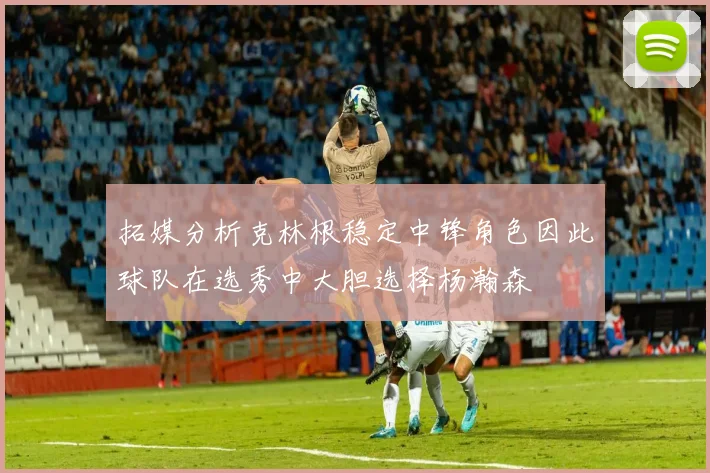 拓媒分析克林根稳定中锋角色因此球队在选秀中大胆选择杨瀚森