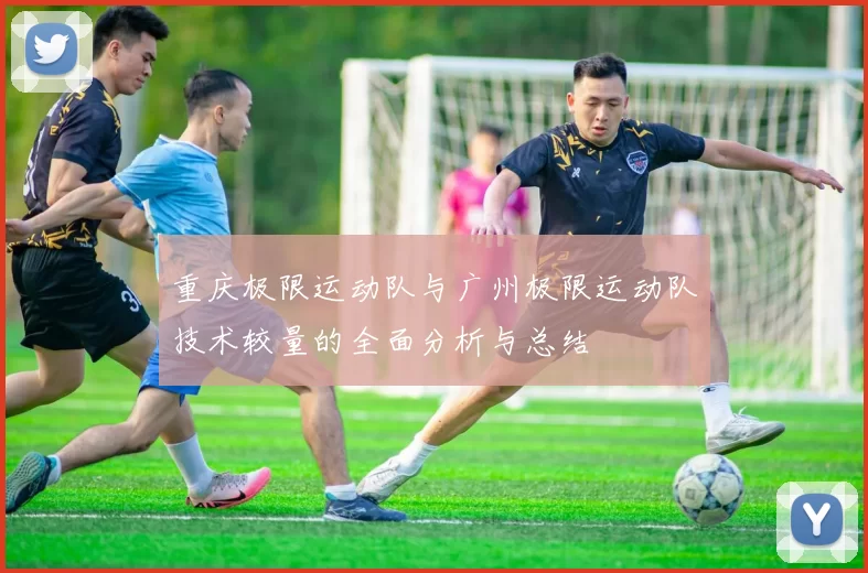 重庆极限运动队与广州极限运动队技术较量的全面分析与总结