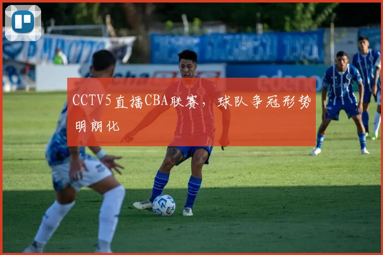 CCTV5直播CBA联赛，球队争冠形势明朗化