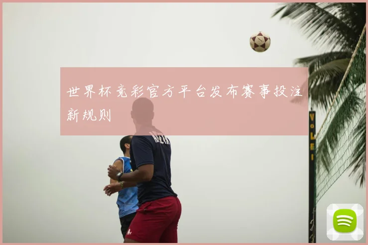 世界杯竞彩官方平台发布赛事投注新规则