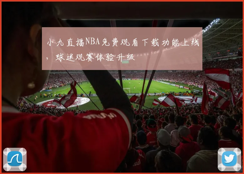 小九直播NBA免费观看下载功能上线,球迷观赛体验升级