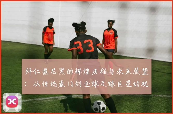 拜仁慕尼黑的辉煌历程与未来展望：从传统豪门到全球足球巨星的蜕变