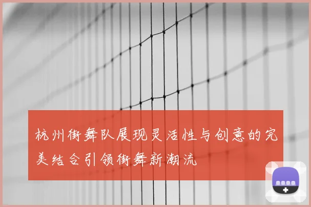 杭州街舞队展现灵活性与创意的完美结合引领街舞新潮流