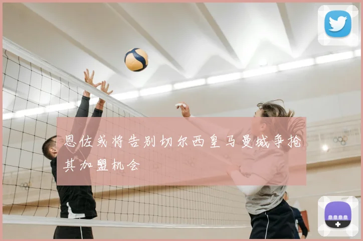 恩佐或将告别切尔西皇马曼城争抢其加盟机会