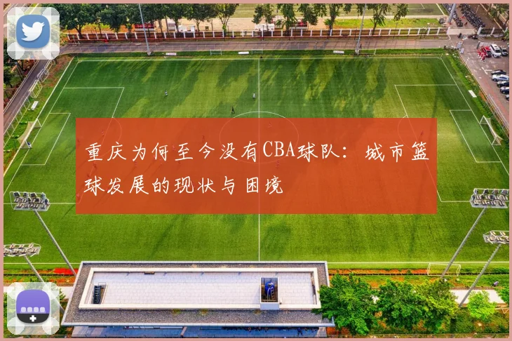重庆为何至今没有CBA球队：城市篮球发展的现状与困境